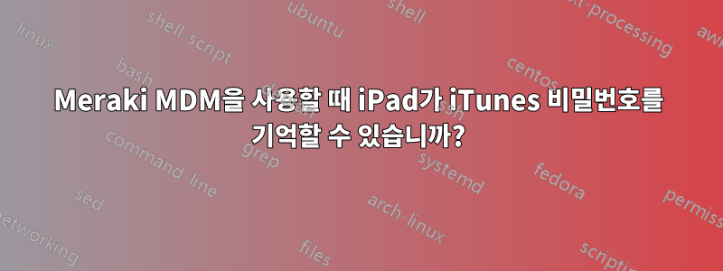 Meraki MDM을 사용할 때 iPad가 iTunes 비밀번호를 기억할 수 있습니까?