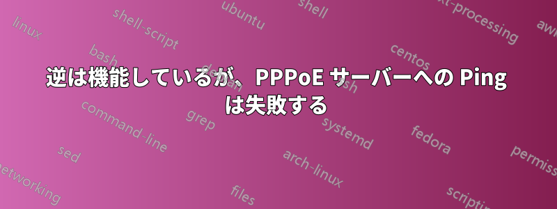 逆は機能しているが、PPPoE サーバーへの Ping は失敗する