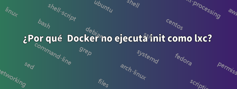 ¿Por qué Docker no ejecuta init como lxc?