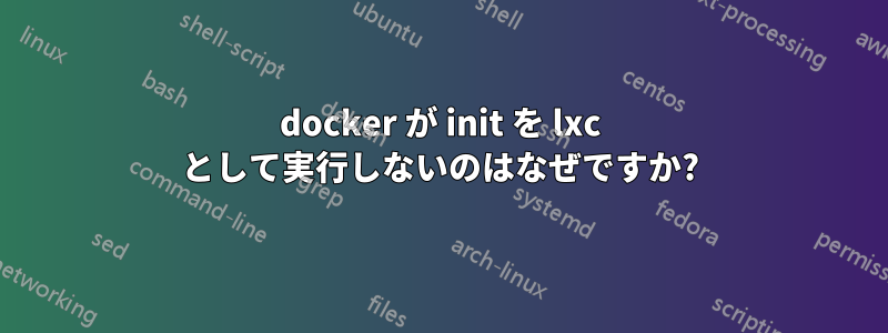 docker が init を lxc として実行しないのはなぜですか?