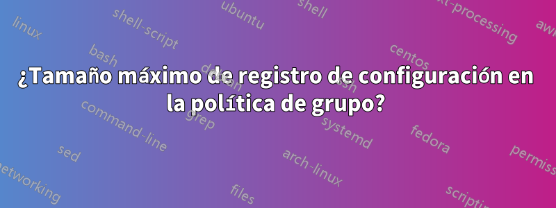 ¿Tamaño máximo de registro de configuración en la política de grupo?