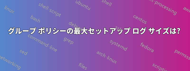 グループ ポリシーの最大セットアップ ログ サイズは?