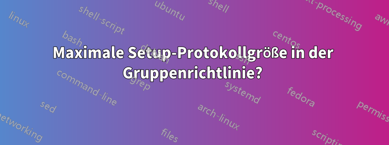 Maximale Setup-Protokollgröße in der Gruppenrichtlinie?