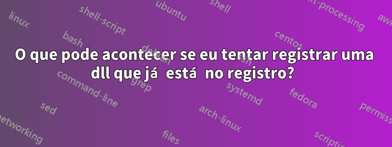 O que pode acontecer se eu tentar registrar uma dll que já está no registro? 