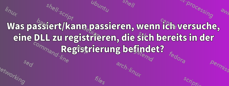 Was passiert/kann passieren, wenn ich versuche, eine DLL zu registrieren, die sich bereits in der Registrierung befindet? 