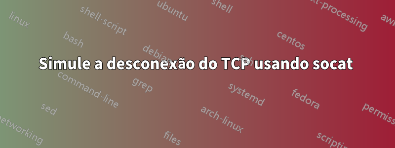 Simule a desconexão do TCP usando socat