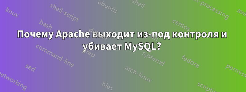 Почему Apache выходит из-под контроля и убивает MySQL?