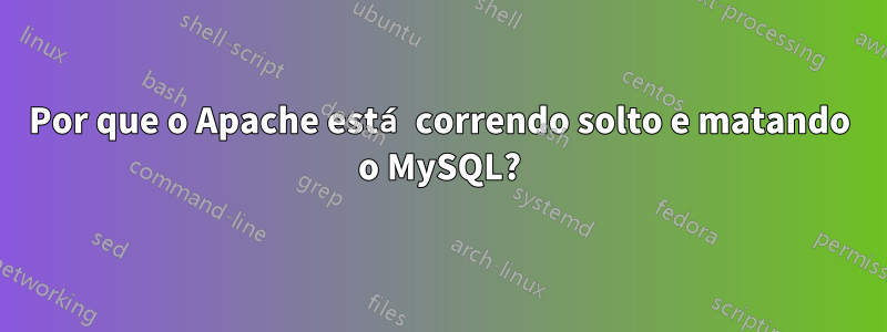 Por que o Apache está correndo solto e matando o MySQL?