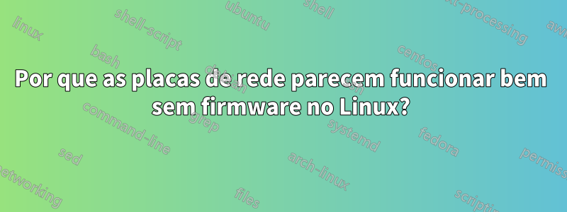 Por que as placas de rede parecem funcionar bem sem firmware no Linux?