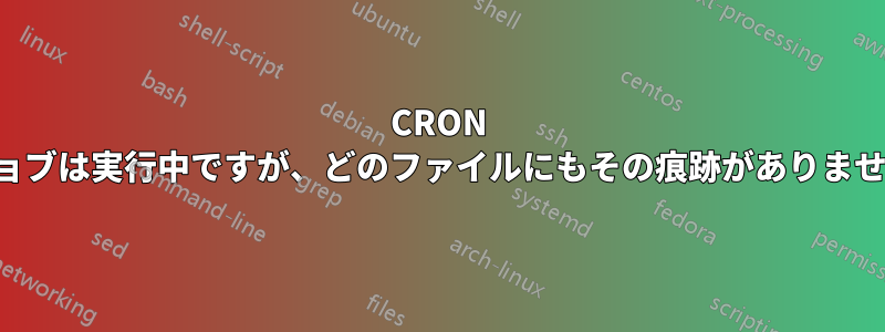 CRON ジョブは実行中ですが、どのファイルにもその痕跡がありません