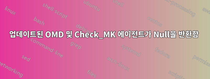 업데이트된 OMD 및 Check_MK 에이전트가 Null을 반환함