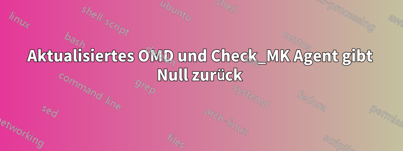 Aktualisiertes OMD und Check_MK Agent gibt Null zurück