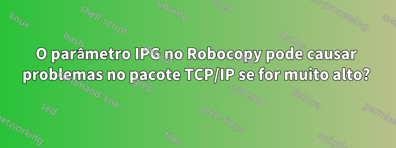 O parâmetro IPG no Robocopy pode causar problemas no pacote TCP/IP se for muito alto?