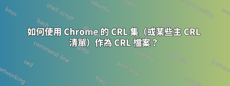 如何使用 Chrome 的 CRL 集（或某些主 CRL 清單）作為 CRL 檔案？