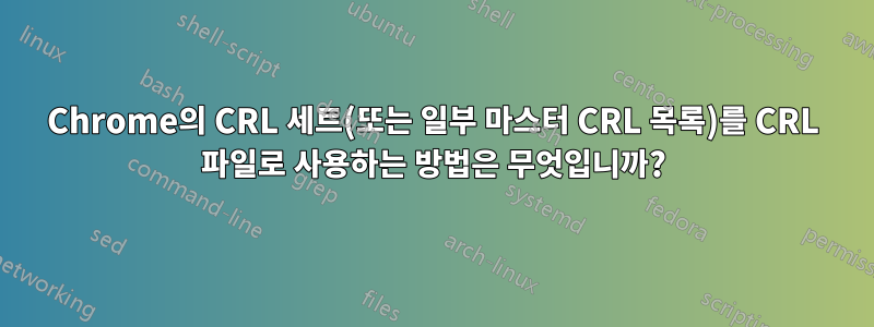 Chrome의 CRL 세트(또는 일부 마스터 CRL 목록)를 CRL 파일로 사용하는 방법은 무엇입니까?