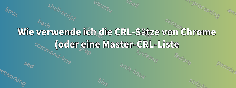 Wie verwende ich die CRL-Sätze von Chrome (oder eine Master-CRL-Liste) als CRL-Datei?