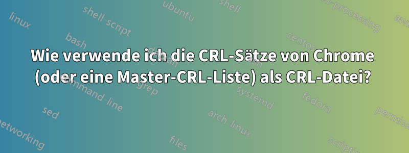 Wie verwende ich die CRL-Sätze von Chrome (oder eine Master-CRL-Liste) als CRL-Datei?