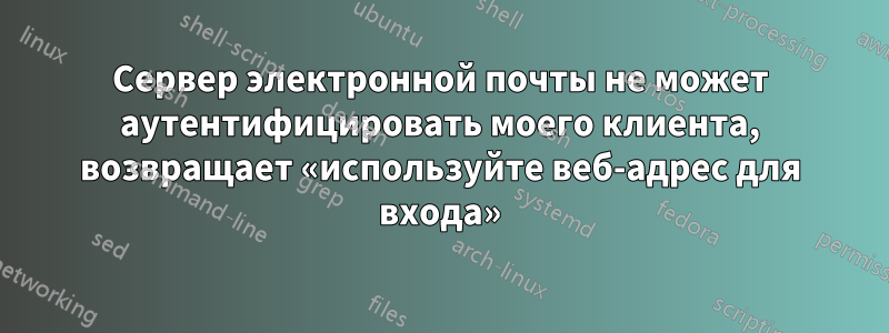 Сервер электронной почты не может аутентифицировать моего клиента, возвращает «используйте веб-адрес для входа»