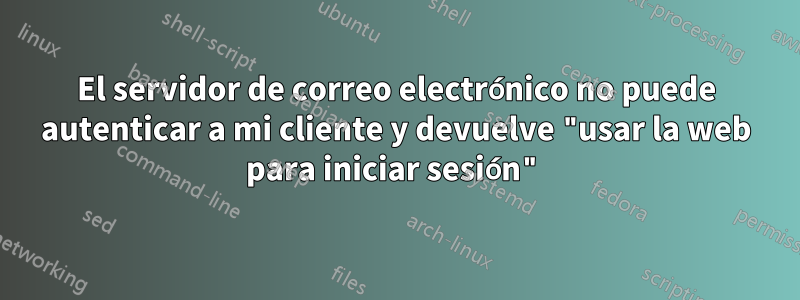 El servidor de correo electrónico no puede autenticar a mi cliente y devuelve "usar la web para iniciar sesión"