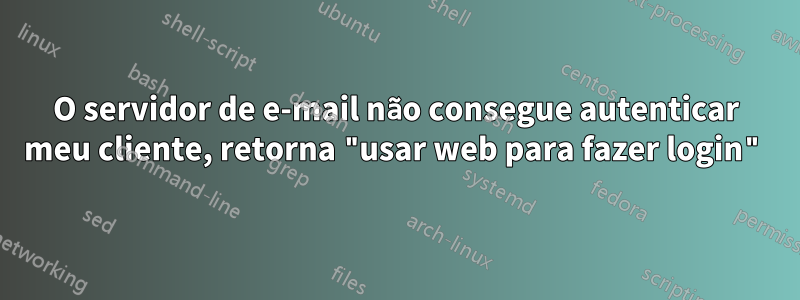 O servidor de e-mail não consegue autenticar meu cliente, retorna "usar web para fazer login"