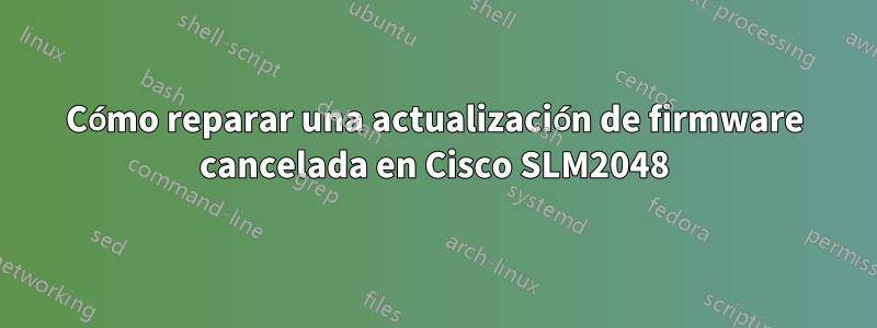 Cómo reparar una actualización de firmware cancelada en Cisco SLM2048