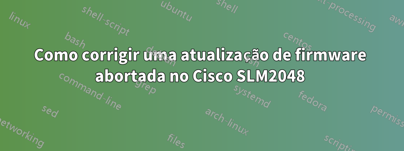 Como corrigir uma atualização de firmware abortada no Cisco SLM2048