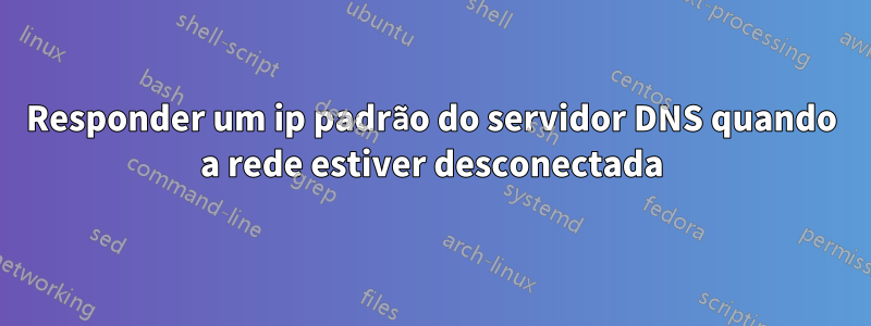 Responder um ip padrão do servidor DNS quando a rede estiver desconectada