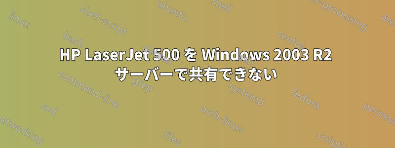 HP LaserJet 500 を Windows 2003 R2 サーバーで共有できない