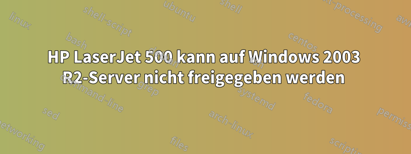 HP LaserJet 500 kann auf Windows 2003 R2-Server nicht freigegeben werden