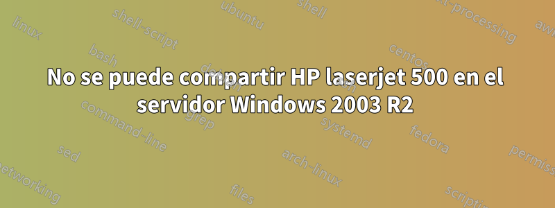 No se puede compartir HP laserjet 500 en el servidor Windows 2003 R2