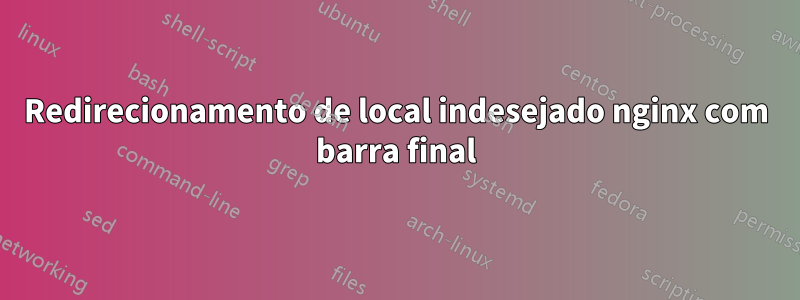 Redirecionamento de local indesejado nginx com barra final