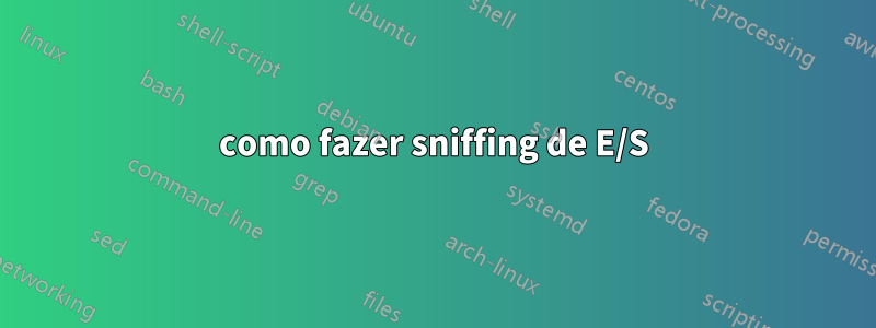 como fazer sniffing de E/S