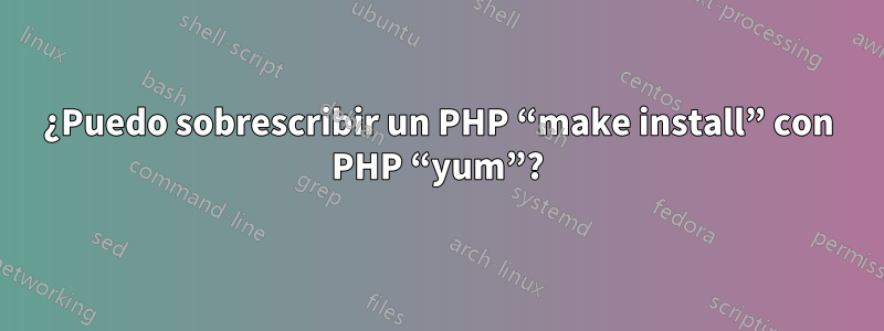 ¿Puedo sobrescribir un PHP “make install” con PHP “yum”?