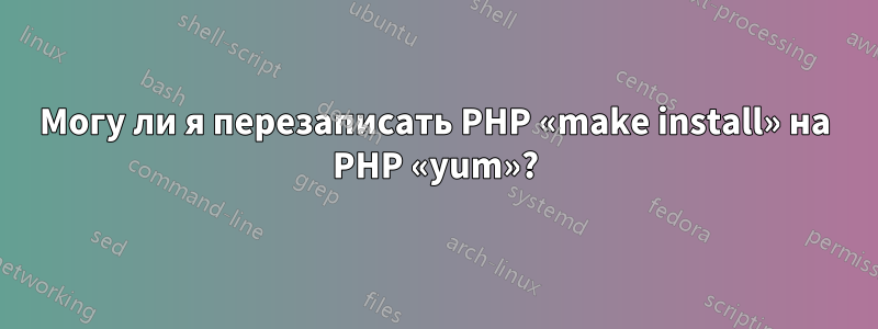 Могу ли я перезаписать PHP «make install» на PHP «yum»?