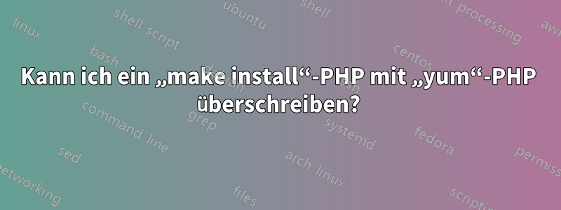 Kann ich ein „make install“-PHP mit „yum“-PHP überschreiben?