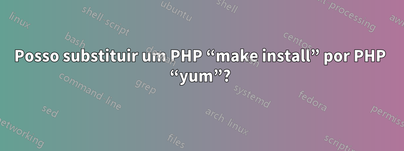 Posso substituir um PHP “make install” por PHP “yum”?