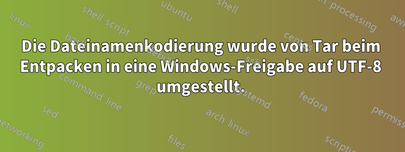 Die Dateinamenkodierung wurde von Tar beim Entpacken in eine Windows-Freigabe auf UTF-8 umgestellt.