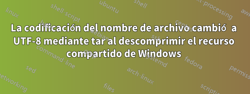 La codificación del nombre de archivo cambió a UTF-8 mediante tar al descomprimir el recurso compartido de Windows