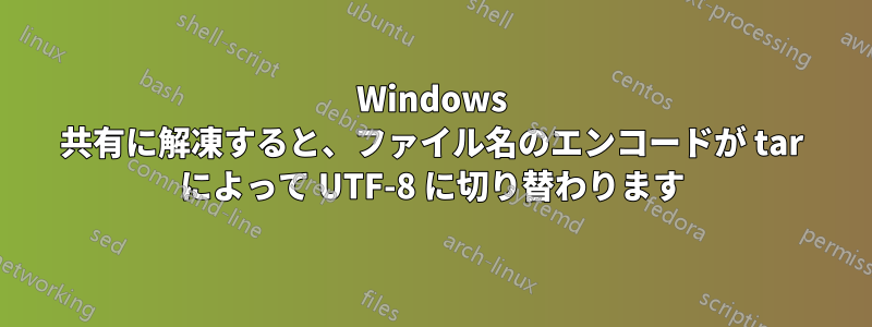 Windows 共有に解凍すると、ファイル名のエンコードが tar によって UTF-8 に切り替わります