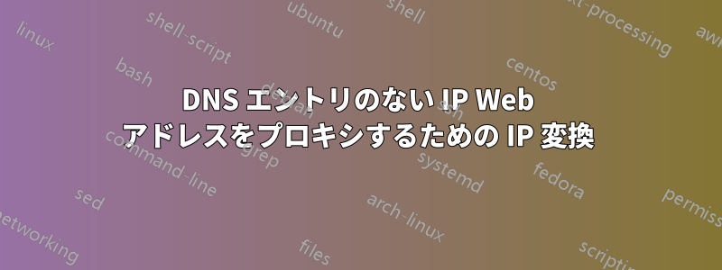 DNS エントリのない IP Web アドレスをプロキシするための IP 変換