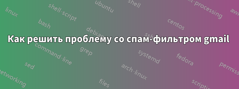 Как решить проблему со спам-фильтром gmail