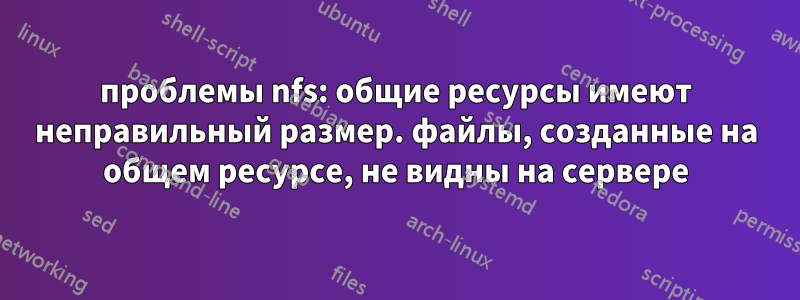 проблемы nfs: общие ресурсы имеют неправильный размер. файлы, созданные на общем ресурсе, не видны на сервере