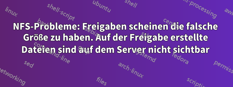 NFS-Probleme: Freigaben scheinen die falsche Größe zu haben. Auf der Freigabe erstellte Dateien sind auf dem Server nicht sichtbar