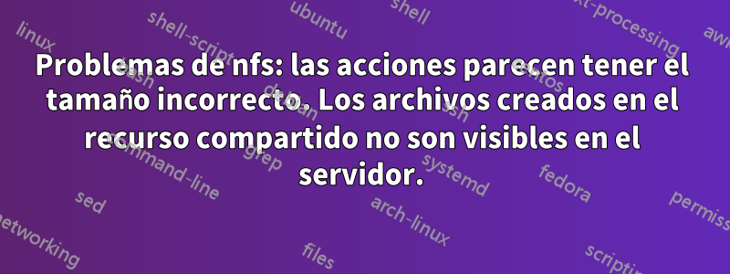 Problemas de nfs: las acciones parecen tener el tamaño incorrecto. Los archivos creados en el recurso compartido no son visibles en el servidor.