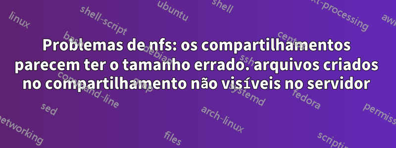 Problemas de nfs: os compartilhamentos parecem ter o tamanho errado. arquivos criados no compartilhamento não visíveis no servidor