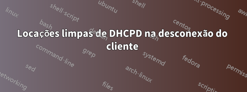 Locações limpas de DHCPD na desconexão do cliente