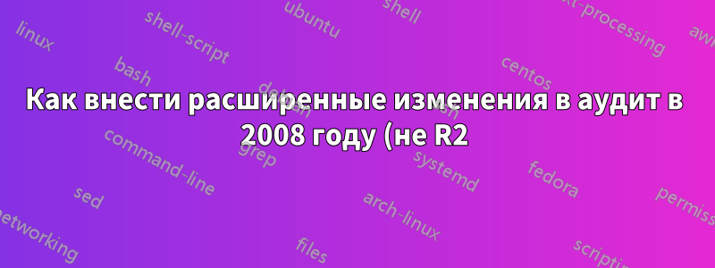 Как внести расширенные изменения в аудит в 2008 году (не R2)?