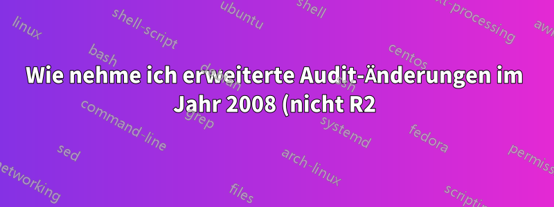 Wie nehme ich erweiterte Audit-Änderungen im Jahr 2008 (nicht R2) vor?