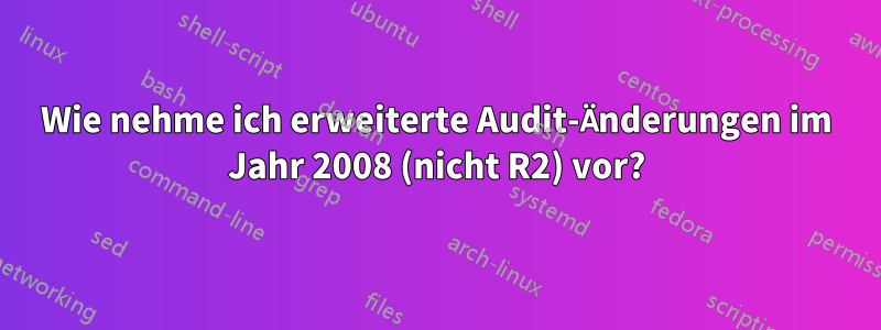 Wie nehme ich erweiterte Audit-Änderungen im Jahr 2008 (nicht R2) vor?