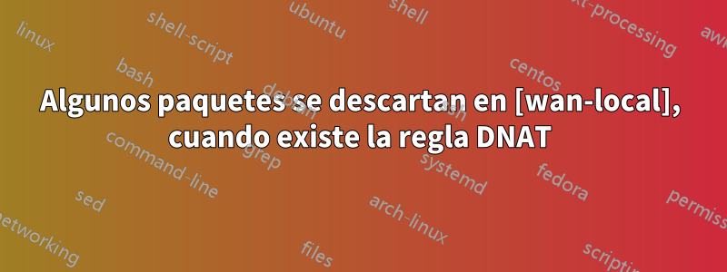 Algunos paquetes se descartan en [wan-local], cuando existe la regla DNAT